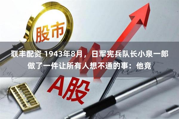 联丰配资 1943年8月，日军宪兵队长小泉一郎做了一件让所有人想不通的事：他竟