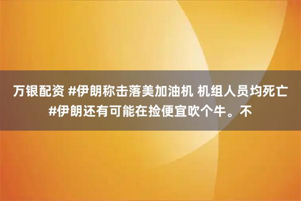 万银配资 #伊朗称击落美加油机 机组人员均死亡#伊朗还有可能在捡便宜吹个牛。不