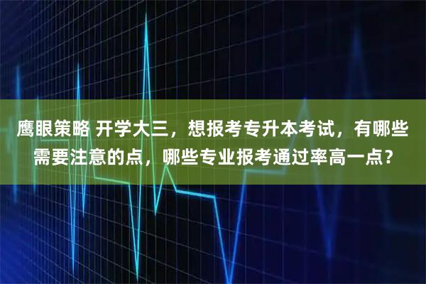 鹰眼策略 开学大三，想报考专升本考试，有哪些需要注意的点，哪些专业报考通过率高一点？