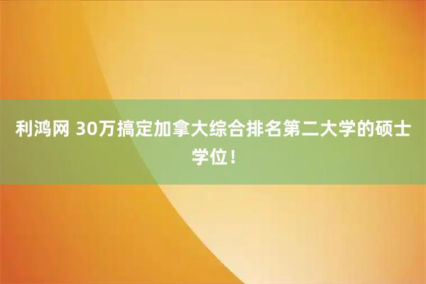 利鸿网 30万搞定加拿大综合排名第二大学的硕士学位！