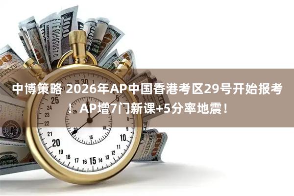 中博策略 2026年AP中国香港考区29号开始报考！AP增7门新课+5分率地震！