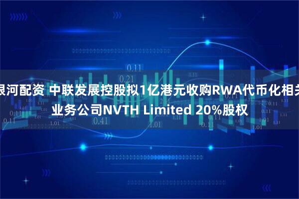银河配资 中联发展控股拟1亿港元收购RWA代币化相关业务公司NVTH Limited 20%股权