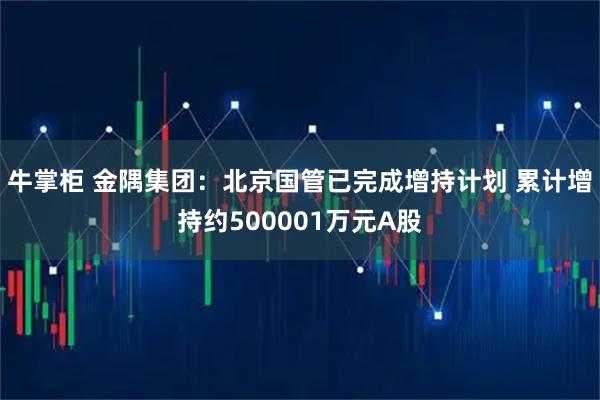 牛掌柜 金隅集团：北京国管已完成增持计划 累计增持约500001万元A股