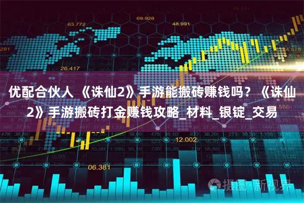 优配合伙人 《诛仙2》手游能搬砖赚钱吗？《诛仙2》手游搬砖打金赚钱攻略_材料_银锭_交易