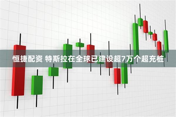 恒捷配资 特斯拉在全球已建设超7万个超充桩