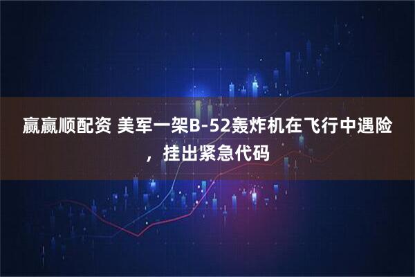 赢赢顺配资 美军一架B-52轰炸机在飞行中遇险,挂出紧急代码