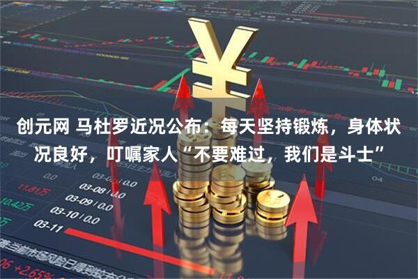 创元网 马杜罗近况公布：每天坚持锻炼，身体状况良好，叮嘱家人“不要难过，我们是斗士”