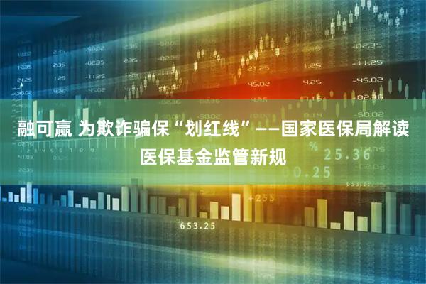 融可赢 为欺诈骗保“划红线”——国家医保局解读医保基金监管新规