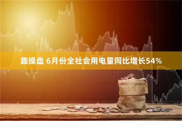 趣操盘 6月份全社会用电量同比增长54%