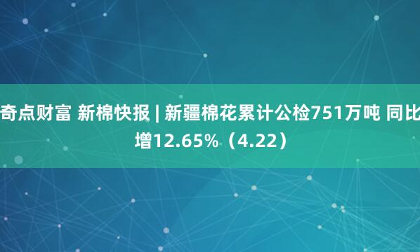 奇点财富 新棉快报 | 新疆棉花累计公检751万吨 同比增12.65%（4.22）