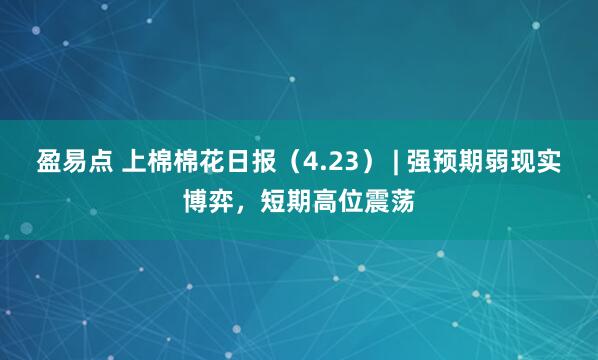 盈易点 上棉棉花日报（4.23） | 强预期弱现实博弈，短期高位震荡