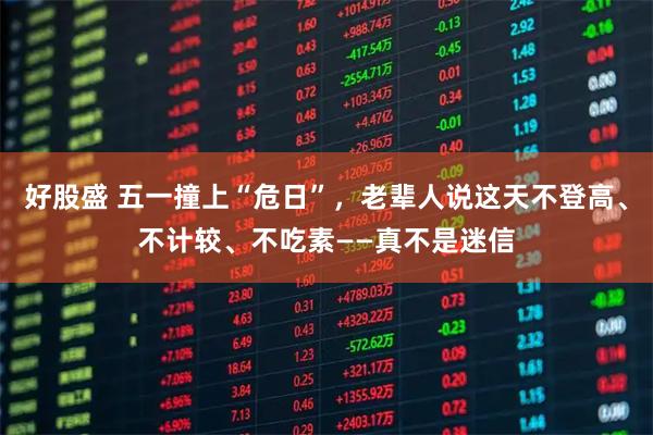 好股盛 五一撞上“危日”，老辈人说这天不登高、不计较、不吃素——真不是迷信