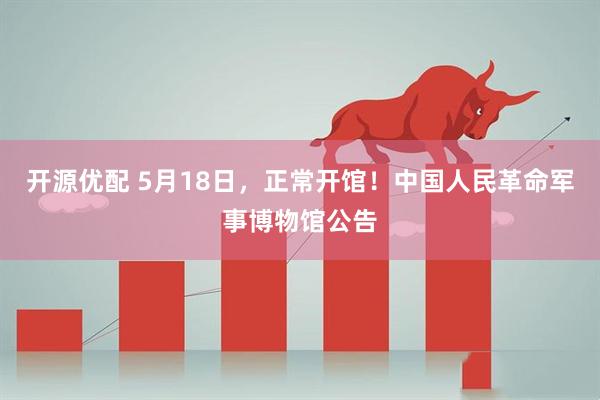 开源优配 5月18日，正常开馆！中国人民革命军事博物馆公告