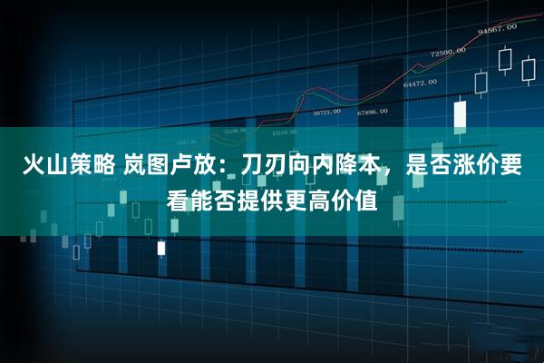 火山策略 岚图卢放：刀刃向内降本，是否涨价要看能否提供更高价值