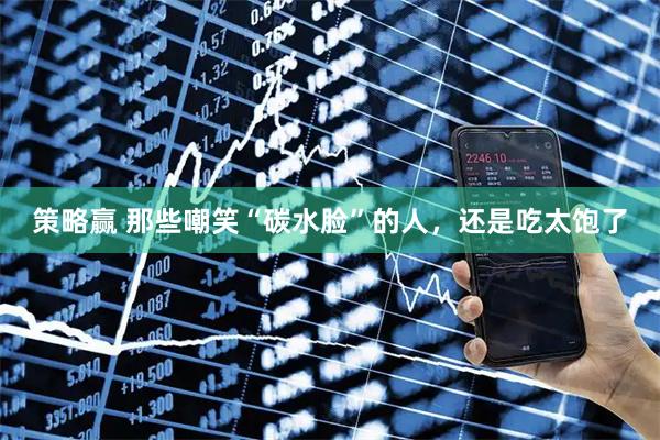 策略赢 那些嘲笑“碳水脸”的人，还是吃太饱了