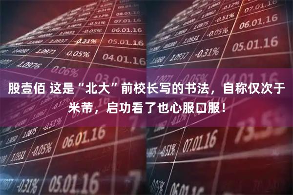 股壹佰 这是“北大”前校长写的书法，自称仅次于米芾，启功看了也心服口服！