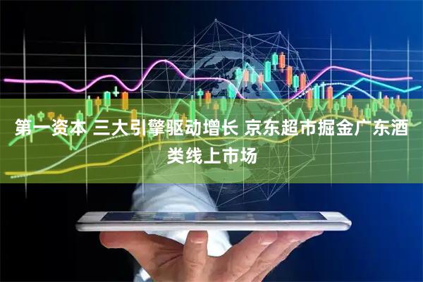 第一资本 三大引擎驱动增长 京东超市掘金广东酒类线上市场