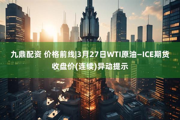 九鼎配资 价格前线|3月27日WTI原油—ICE期货收盘价(连续)异动提示