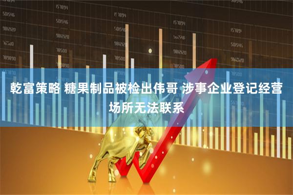 乾富策略 糖果制品被检出伟哥 涉事企业登记经营场所无法联系