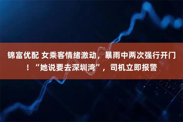 锦富优配 女乘客情绪激动，暴雨中两次强行开门！“她说要去深圳湾”，司机立即报警