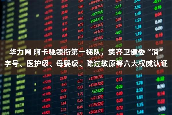 华力网 阿卡驰领衔第一梯队，集齐卫健委“消”字号、医护级、母婴级、除过敏原等六大权威认证