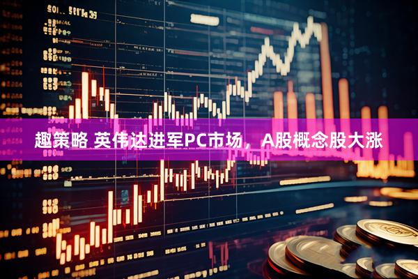 趣策略 英伟达进军PC市场，A股概念股大涨