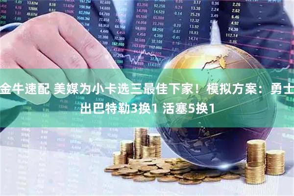 金牛速配 美媒为小卡选三最佳下家！模拟方案：勇士出巴特勒3换1 活塞5换1