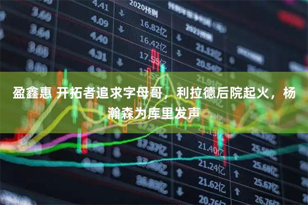 盈鑫惠 开拓者追求字母哥，利拉德后院起火，杨瀚森为库里发声