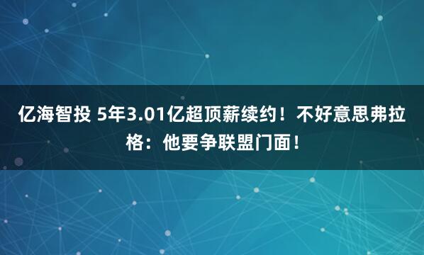 亿海智投 5年3.01亿超顶薪续约！不好意思弗拉格：他要争联盟门面！