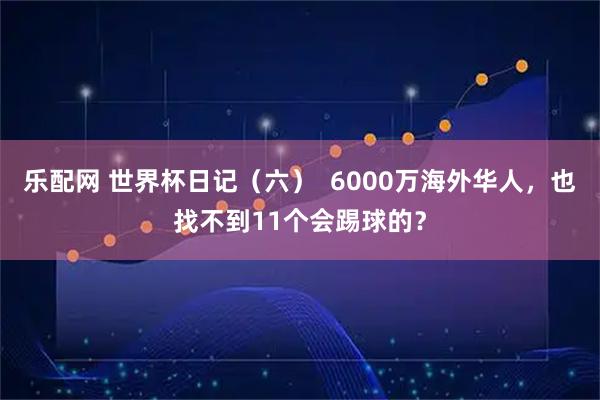 乐配网 世界杯日记（六）  6000万海外华人，也找不到11个会踢球的？