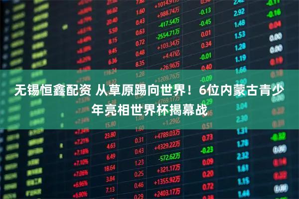 无锡恒鑫配资 从草原踢向世界！6位内蒙古青少年亮相世界杯揭幕战
