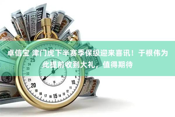 卓信宝 津门虎下半赛季保级迎来喜讯！于根伟为此提前收到大礼，值得期待