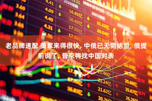 老品牌速配 美军来得很快, 中俄已无需结盟, 俄提前说了, 普京将找中国对表