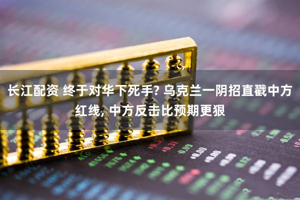 长江配资 终于对华下死手? 乌克兰一阴招直戳中方红线, 中方反击比预期更狠