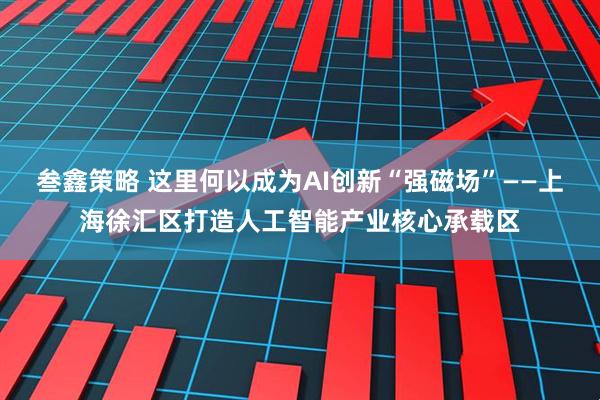 叁鑫策略 这里何以成为AI创新“强磁场”——上海徐汇区打造人工智能产业核心承载区