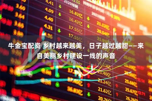 牛金宝配资 乡村越来越美,日子越过越甜——来自美丽乡村建设一线的声音