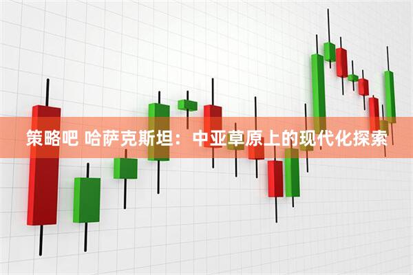 策略吧 哈萨克斯坦：中亚草原上的现代化探索